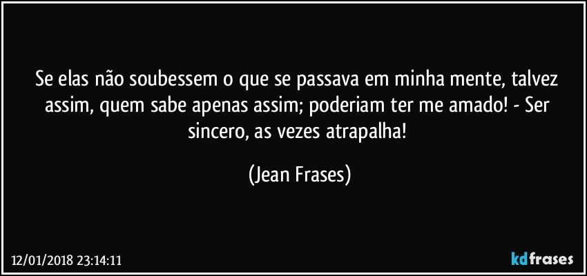 Se elas não soubessem o que se passava em minha mente, talvez assim, quem sabe apenas assim; poderiam ter me amado! - Ser sincero, as vezes atrapalha! (Jean Frases)