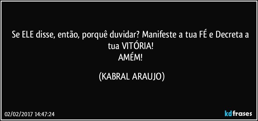 Se ELE disse, então, porquê duvidar? Manifeste a tua FÉ e Decreta a tua VITÓRIA! 
AMÉM! (KABRAL ARAUJO)