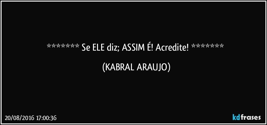    Se ELE diz; ASSIM É! Acredite!    (KABRAL ARAUJO)