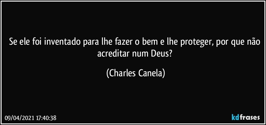 Se ele foi inventado para lhe fazer o bem e lhe proteger, por que não acreditar num Deus? (Charles Canela)