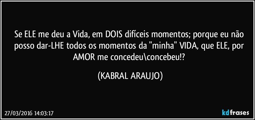 Se ELE me deu a Vida, em DOIS difíceis momentos; porque eu não posso dar-LHE todos os momentos da "minha" VIDA, que ELE, por AMOR me concedeu\concebeu!? (KABRAL ARAUJO)