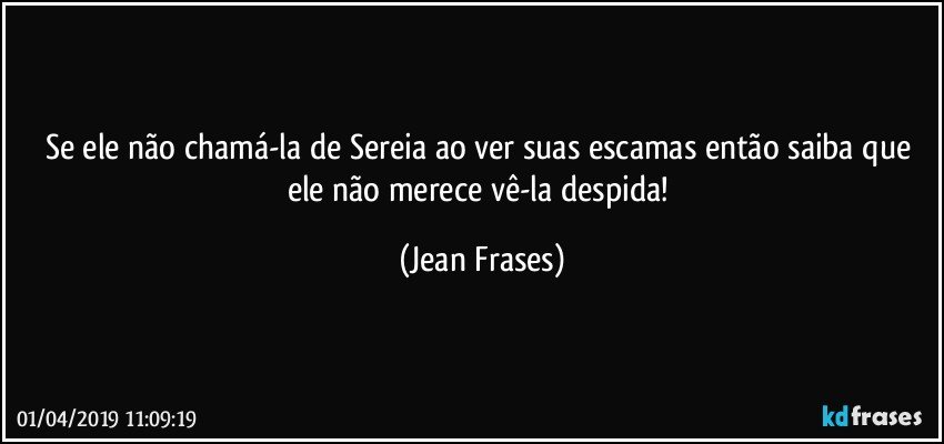 Se ele não chamá-la de Sereia ao ver suas escamas então saiba que ele não merece vê-la despida! (Jean Frases)