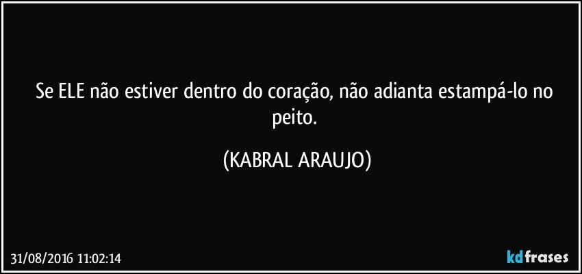 Se ELE não estiver dentro do coração, não adianta estampá-lo no peito. (KABRAL ARAUJO)