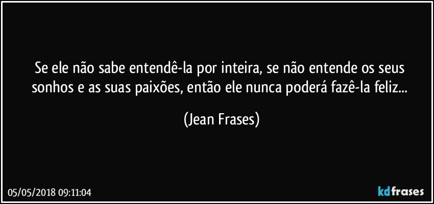 Se ele não sabe entendê-la por inteira, se não entende os seus sonhos e as suas paixões, então ele nunca poderá fazê-la feliz... (Jean Frases)