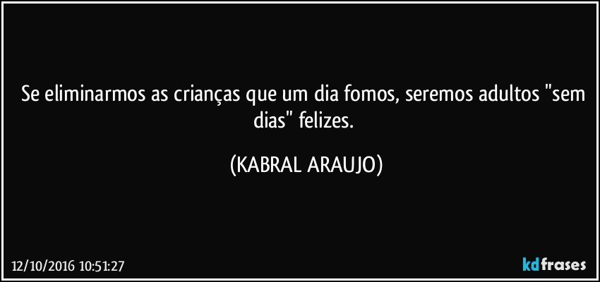Se eliminarmos as crianças que um dia fomos, seremos adultos "sem dias" felizes. (KABRAL ARAUJO)