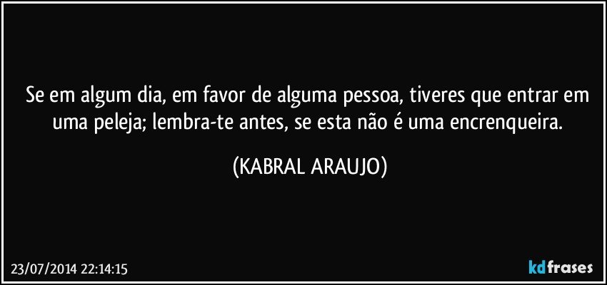 Se em algum dia, em favor de alguma pessoa, tiveres que entrar em uma peleja; lembra-te antes, se esta não é uma encrenqueira. (KABRAL ARAUJO)