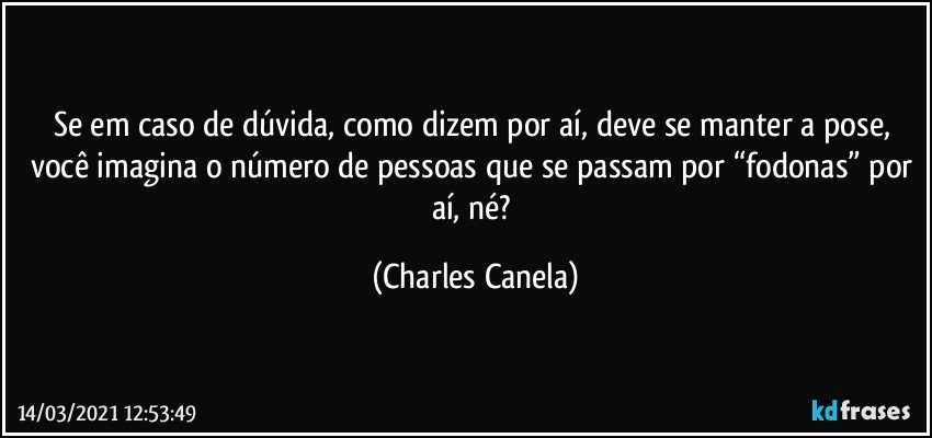 Se em caso de dúvida, como dizem por aí, deve se manter a pose, você imagina o número de pessoas que se passam por “fodonas” por aí, né? (Charles Canela)