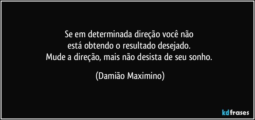 Se em determinada direção você não 
está obtendo o resultado desejado. 
Mude a direção, mais não desista de seu sonho. (Damião Maximino)