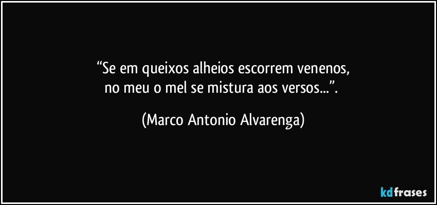 “Se em queixos alheios escorrem venenos,
no meu o mel se mistura aos versos...”. (Marco Antonio Alvarenga)