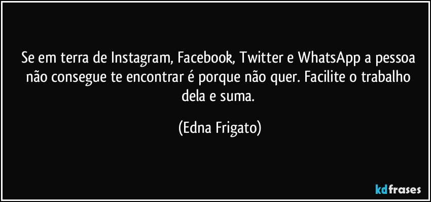 Se em terra de Instagram, Facebook, Twitter e WhatsApp a pessoa não consegue  te encontrar é porque não quer. Facilite o trabalho dela e suma. (Edna Frigato)