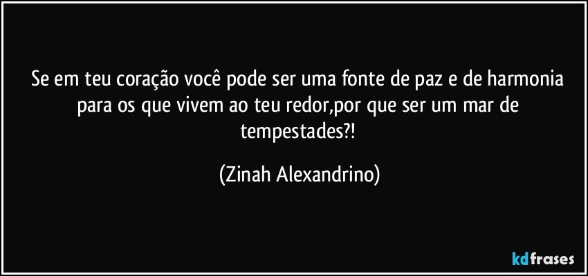 Se em teu coração você pode ser uma fonte de paz e de harmonia para os que vivem ao teu redor,por que ser um mar de tempestades?! (Zinah Alexandrino)