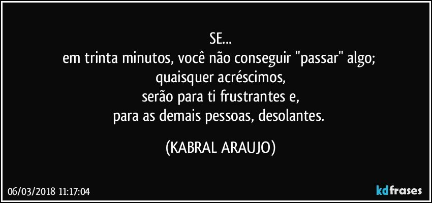 SE...
em trinta minutos, você não conseguir "passar" algo; 
quaisquer acréscimos,
serão para ti frustrantes e,
para as demais pessoas, desolantes. (KABRAL ARAUJO)