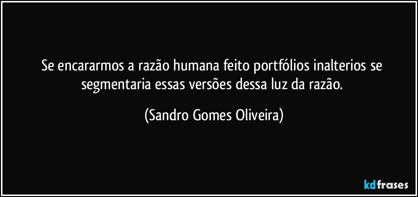 Se encararmos a razão humana feito portfólios inalterios se segmentaria essas versões dessa luz da razão. (Sandro Gomes Oliveira)