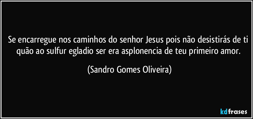 Se encarregue nos caminhos do senhor Jesus pois não desistirás de ti quão ao sulfur egladio ser era asplonencia de teu primeiro amor. (Sandro Gomes Oliveira)