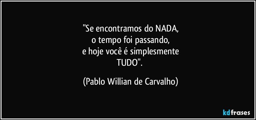 "Se encontramos do NADA,
o tempo foi passando,
e hoje você é simplesmente
TUDO". (Pablo Willian de Carvalho)