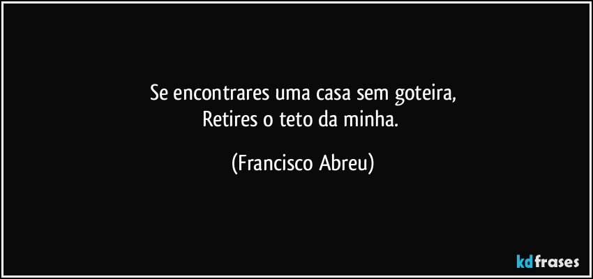 Se encontrares uma casa sem goteira,
Retires o teto da minha. (Francisco Abreu)