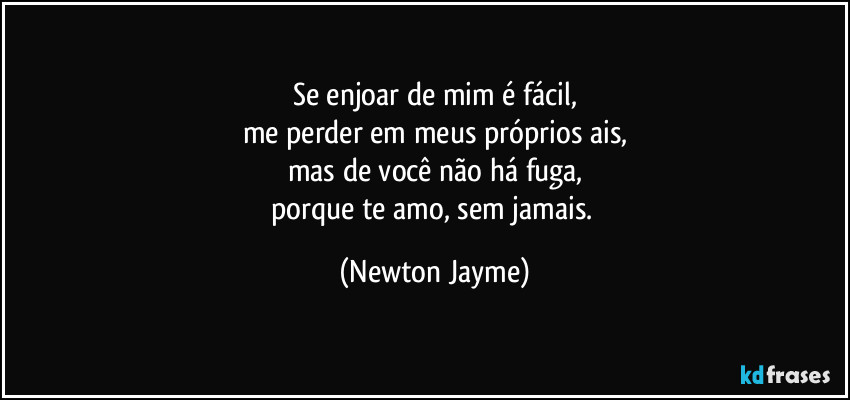 Se enjoar de mim é fácil,
me perder em meus próprios ais,
mas de você não há fuga,
porque te amo, sem jamais. (Newton Jayme)