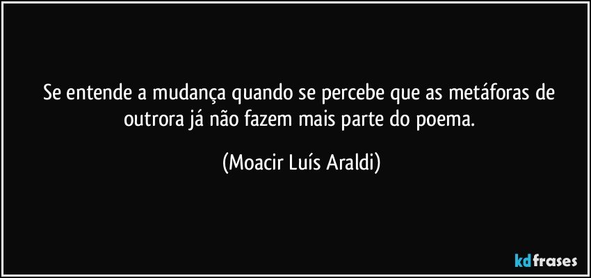 Se entende a mudança quando se percebe que as metáforas de outrora já não fazem mais parte do poema. (Moacir Luís Araldi)