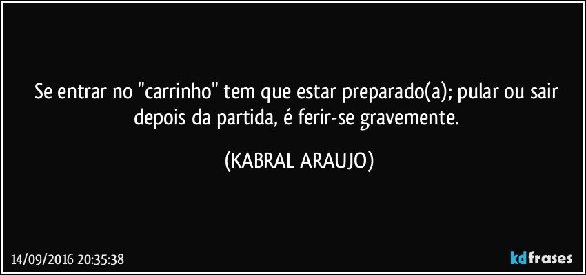 Se entrar no "carrinho" tem que estar preparado(a); pular ou sair depois da partida, é ferir-se gravemente. (KABRAL ARAUJO)