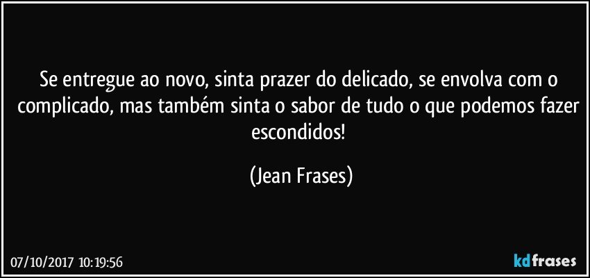 Se entregue ao novo, sinta prazer do delicado, se envolva com o complicado, mas também sinta o sabor de tudo o que podemos fazer escondidos! (Jean Frases)