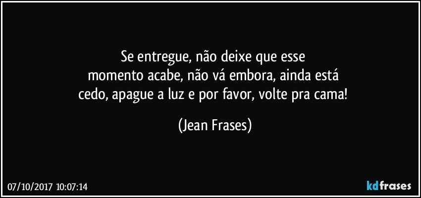 Se entregue, não deixe que esse 
momento acabe, não vá embora, ainda está 
cedo, apague a luz e por favor, volte pra cama! (Jean Frases)