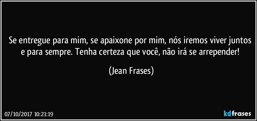 Se entregue para mim, se apaixone por mim, nós iremos viver juntos e para sempre. Tenha certeza que você, não irá se arrepender! (Jean Frases)