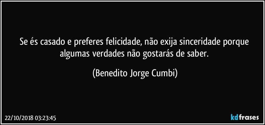 Se és casado e preferes felicidade, não exija sinceridade porque algumas verdades não gostarás de saber. (Benedito Jorge Cumbi)