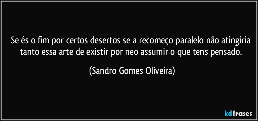 Se és o fim por certos desertos se a recomeço paralelo não atingiria tanto essa arte de existir por neo assumir o que tens pensado. (Sandro Gomes Oliveira)