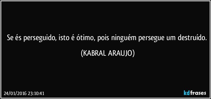 Se és perseguido, isto é ótimo, pois ninguém persegue um destruído. (KABRAL ARAUJO)