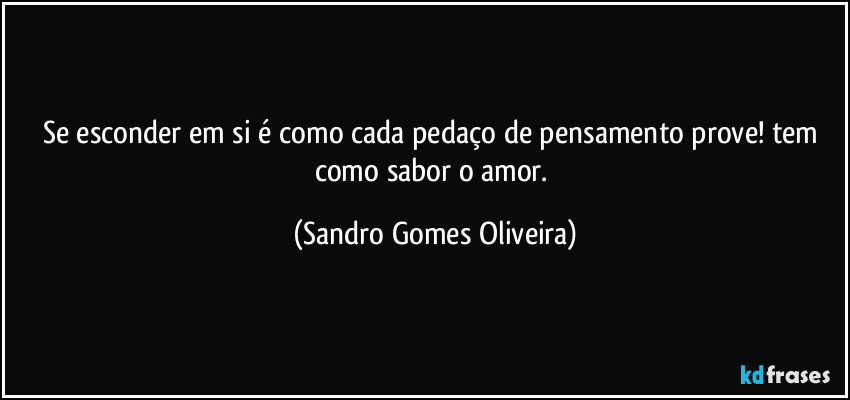 Se esconder em si é como cada pedaço de pensamento prove! tem como sabor o amor. (Sandro Gomes Oliveira)