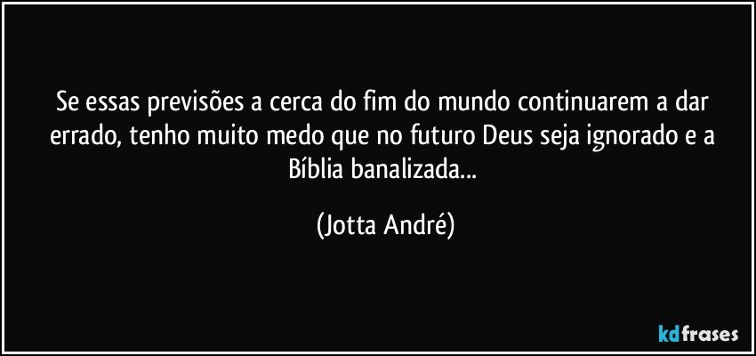 Se essas previsões a cerca do fim do mundo continuarem a dar errado, tenho muito medo que no futuro Deus seja ignorado e a Bíblia banalizada... (Jotta André)