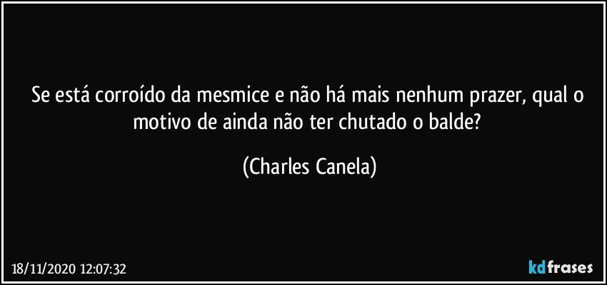 Se está corroído da mesmice e não há mais nenhum prazer, qual o motivo de ainda não ter chutado o balde? (Charles Canela)