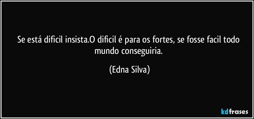 Se está  dificil insista.O dificil é para os fortes, se fosse facil todo mundo conseguiria. (Edna Silva)