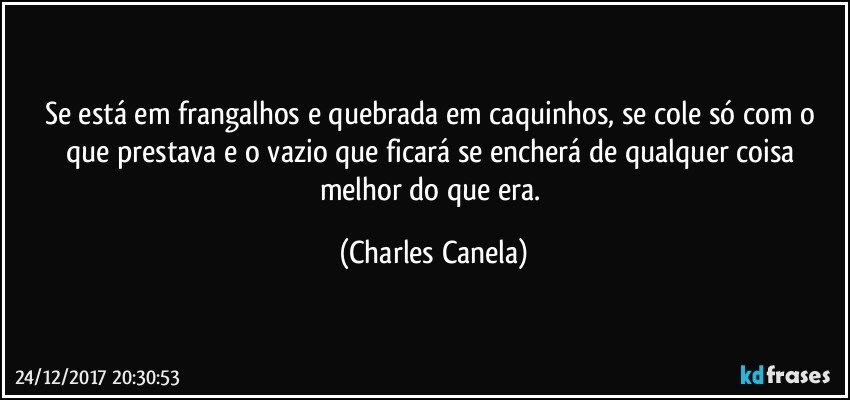 Se está em frangalhos e quebrada em caquinhos, se cole só com o que prestava e o vazio que ficará se encherá de qualquer coisa melhor do que era. (Charles Canela)