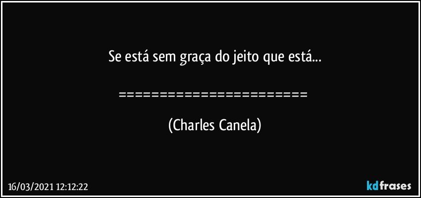 Se está sem graça do jeito que está...

======================= (Charles Canela)