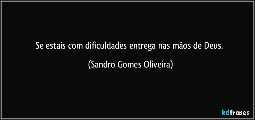 Se estais com dificuldades entrega nas mãos de Deus. (Sandro Gomes Oliveira)