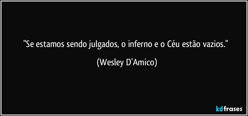 "Se estamos sendo julgados, o inferno e o Céu estão vazios." (Wesley D'Amico)