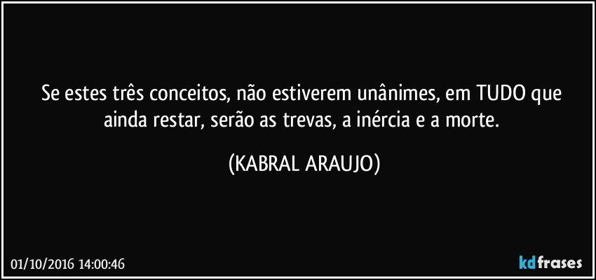 Se estes três conceitos, não estiverem unânimes, em TUDO que ainda restar, serão as trevas, a inércia e a morte. (KABRAL ARAUJO)