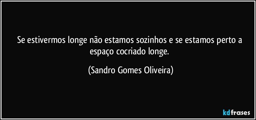 Se estivermos longe não estamos sozinhos e se estamos perto a espaço cocriado longe. (Sandro Gomes Oliveira)