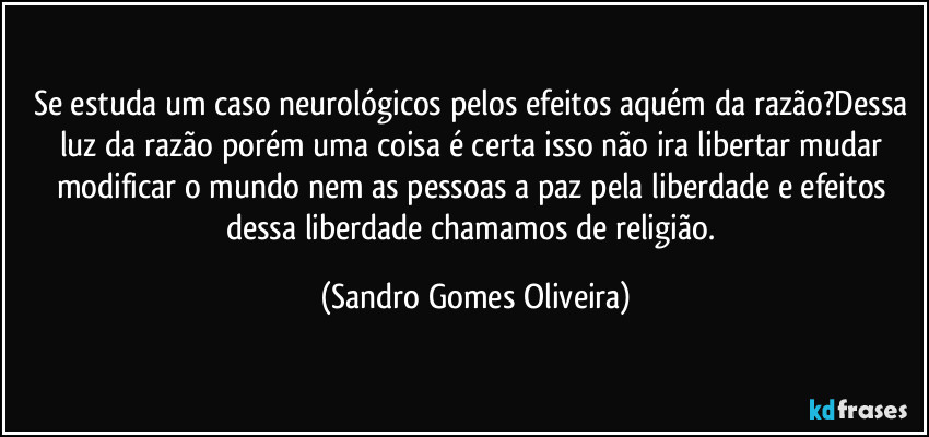 Se estuda um caso neurológicos pelos efeitos aquém da razão?Dessa luz da razão porém uma coisa é certa isso não ira libertar mudar modificar o mundo nem as pessoas a paz pela liberdade e efeitos dessa liberdade chamamos de religião. (Sandro Gomes Oliveira)