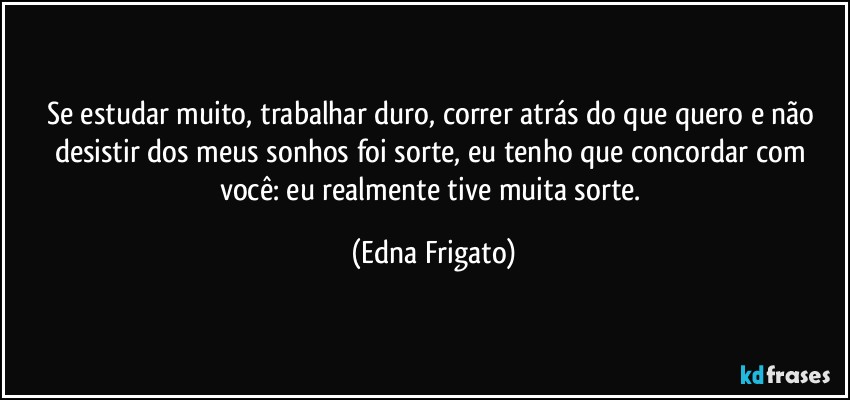 Se estudar muito, trabalhar duro, correr atrás do que quero e não desistir dos meus sonhos foi sorte, eu tenho que concordar com você: eu realmente tive muita sorte. (Edna Frigato)