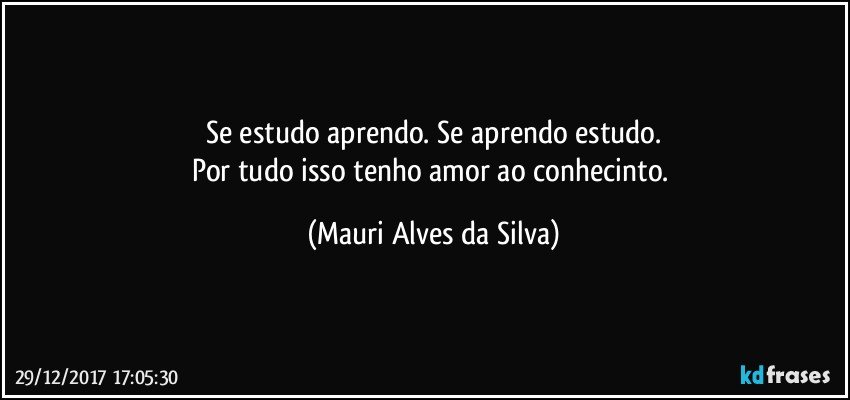 Se estudo aprendo. Se aprendo estudo.
Por tudo isso tenho amor ao conhecinto. (Mauri Alves da Silva)