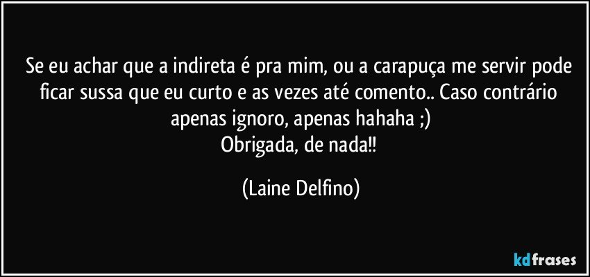 Se eu achar que a indireta é pra mim, ou a carapuça me servir pode ficar sussa que eu curto e as vezes até comento.. Caso contrário apenas ignoro, apenas hahaha ;)
Obrigada, de nada!! (Laine Delfino)