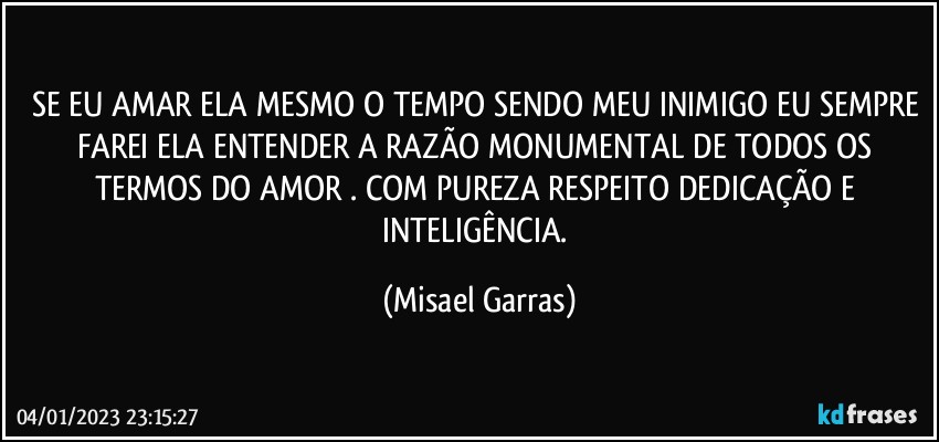 SE EU AMAR ELA MESMO O TEMPO SENDO MEU INIMIGO EU SEMPRE FAREI ELA ENTENDER A RAZÃO MONUMENTAL DE TODOS OS TERMOS DO AMOR . COM PUREZA RESPEITO DEDICAÇÃO E INTELIGÊNCIA. (Misael Garras)