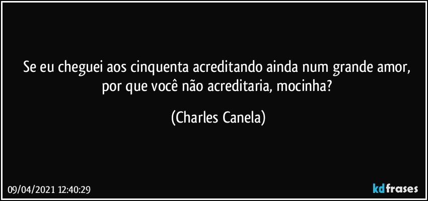 Se eu cheguei aos cinquenta acreditando ainda num grande amor, por que você não acreditaria, mocinha? (Charles Canela)