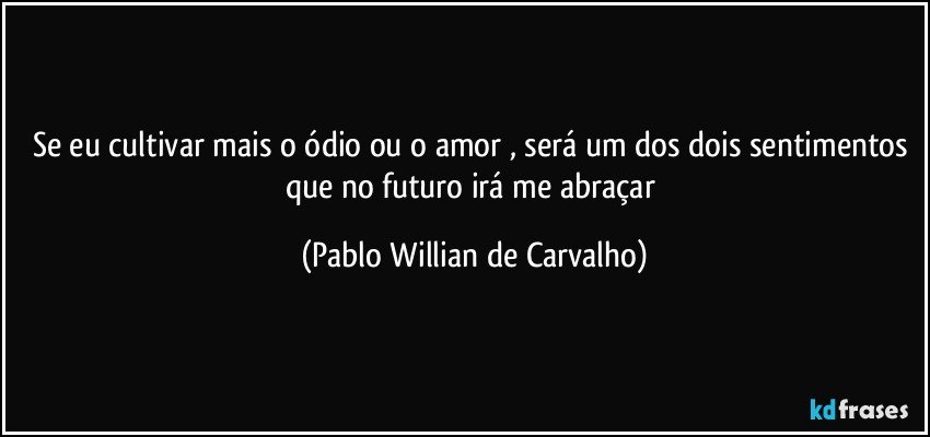 Se eu cultivar mais o ódio ou o amor , será um dos dois sentimentos que no futuro irá me abraçar (Pablo Willian de Carvalho)