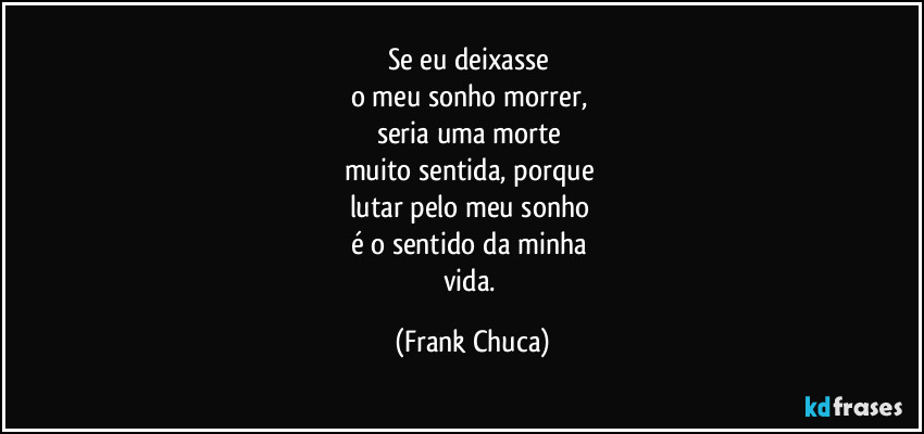 Se eu deixasse 
o meu sonho morrer, 
seria uma morte 
muito sentida, porque 
lutar pelo meu sonho 
é o sentido da minha 
vida. (Frank Chuca)