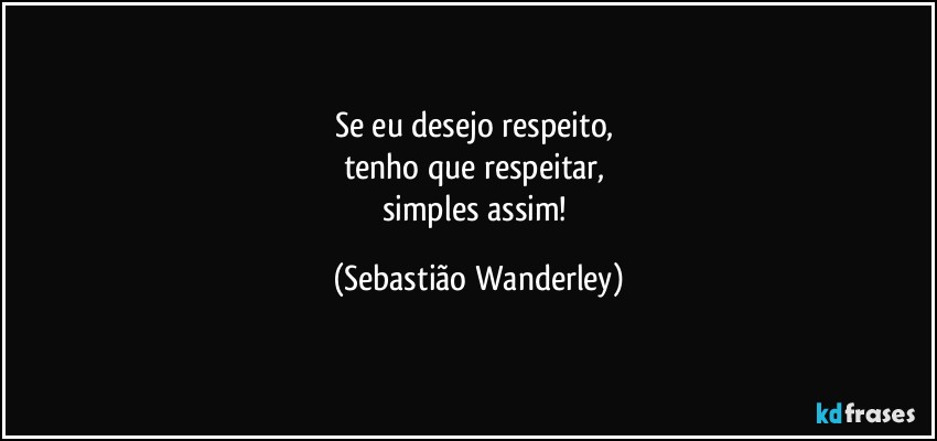 Se eu desejo respeito, 
tenho que respeitar, 
simples assim! (Sebastião Wanderley)