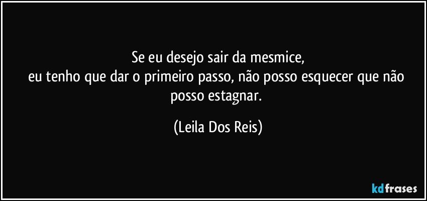 Se eu desejo sair da mesmice,
eu tenho que dar o primeiro passo,  não posso esquecer que não posso estagnar. (Leila Dos Reis)