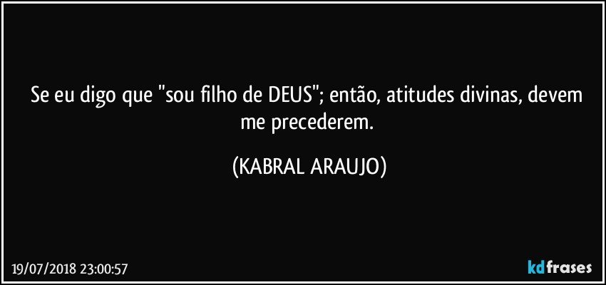 Se eu digo que "sou filho de DEUS"; então, atitudes divinas, devem me precederem. (KABRAL ARAUJO)